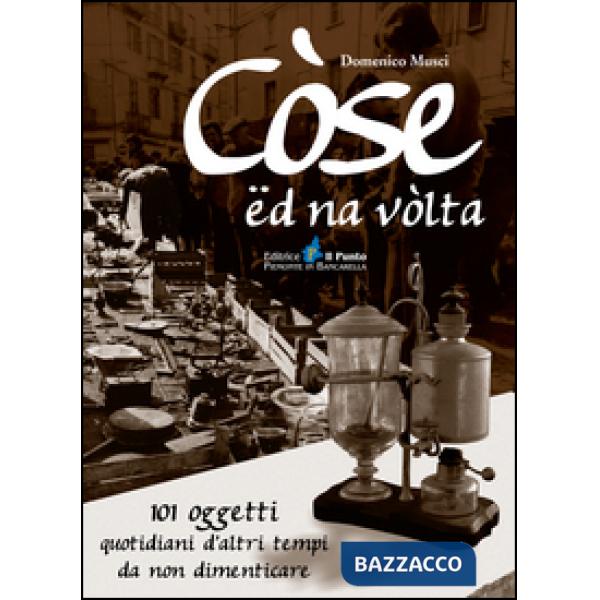 Còse ëd na vòlta. 101 oggetti quotidiani d'altri tempi da non dimenticare