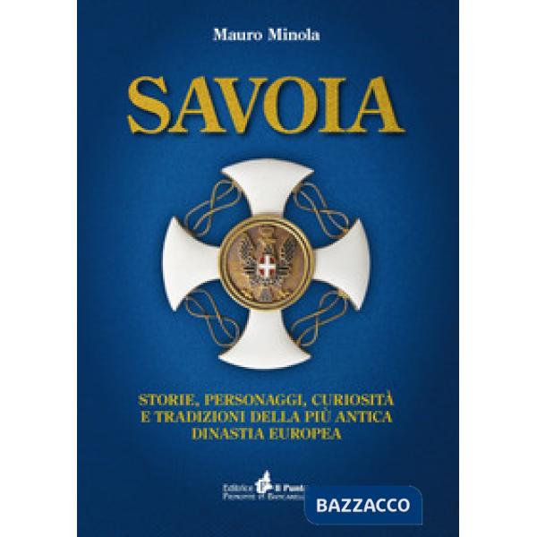 Savoia. Storie, personaggi, curiosità e tradizioni della più antica dinastia europea