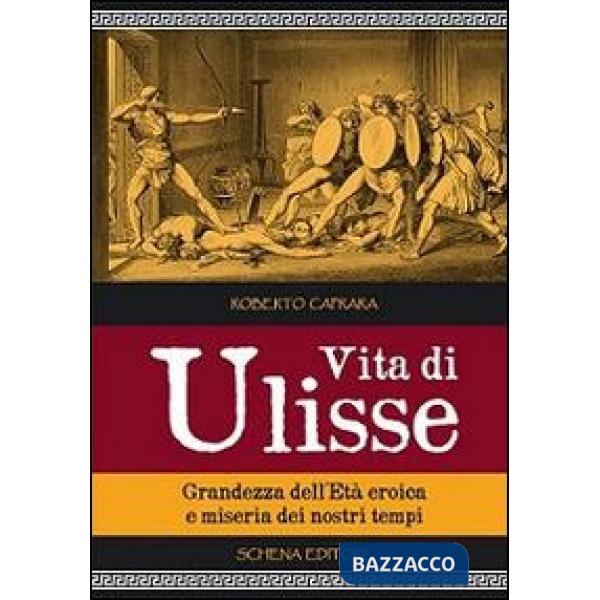 Vita di Ulisse. Grandezza dell'età eroica e miseria dei nostri tempi