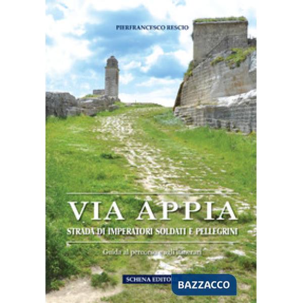 Via Appia. Strada di imperatori soldati e pellegrini. Guida al percorso e agli itinerari