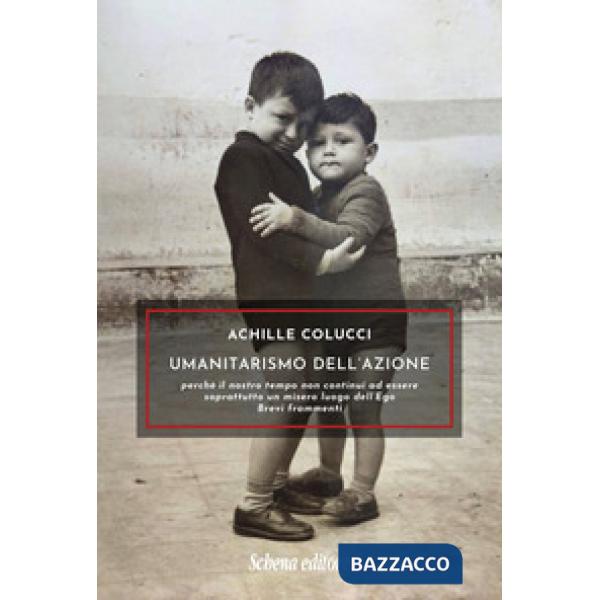 Umanitarismo dell'azione. Perché il nostro tempo non continui ad essere soprattutto un misero luogo dell'Ego. Brevi frammenti