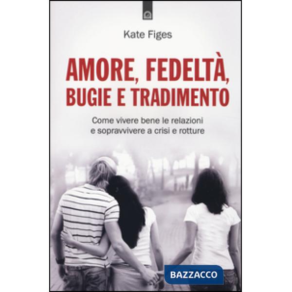 Amore, fedeltà, bugie e tradimento. Come vivere bene le relazioni e sopravvivere a crisi e rotture