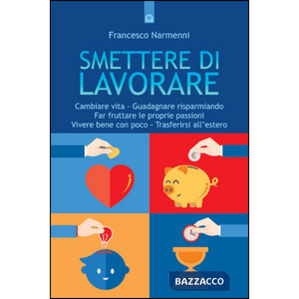 Smettere di lavorare. Cambiare vita, guadagnare risparmiando, far fruttare le proprie passioni, vivere bene con poco, trasferirs