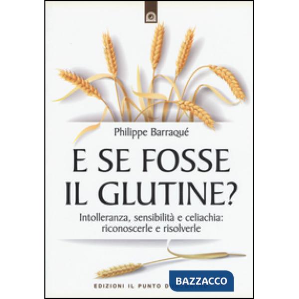 E se fosse il glutine? Intolleranza, sensibilità e celiachia: riconoscerle e ris