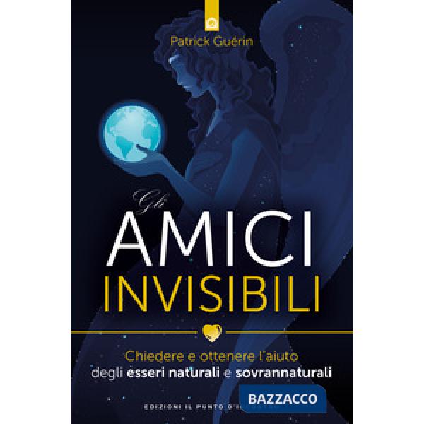 Amici invisibili. Chiedere e ottenere l'aiuto degli esseri naturali e sovrannatu