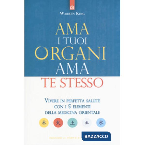 Ama i tuoi organi, ama te stesso. Vivere in perfetta salute con i 5 elementi del