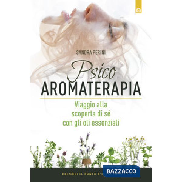 Psicoaromaterapia. Viaggio alla scoperta di sé con gli oli essenziali