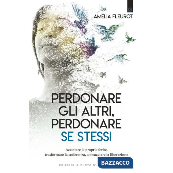 Perdonare gli altri, perdonare se stessi. Accettare le proprie ferite, trasformare la sofferenza, abbracciare la liberazione