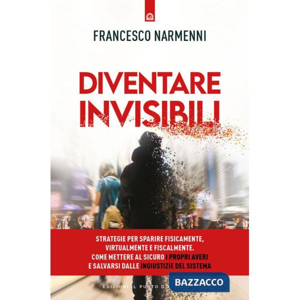 Diventare invisibili. Strategie per sparire fisicamente, virtualmente e fiscalmente. Come mettere al sicuro i propri averi e sal