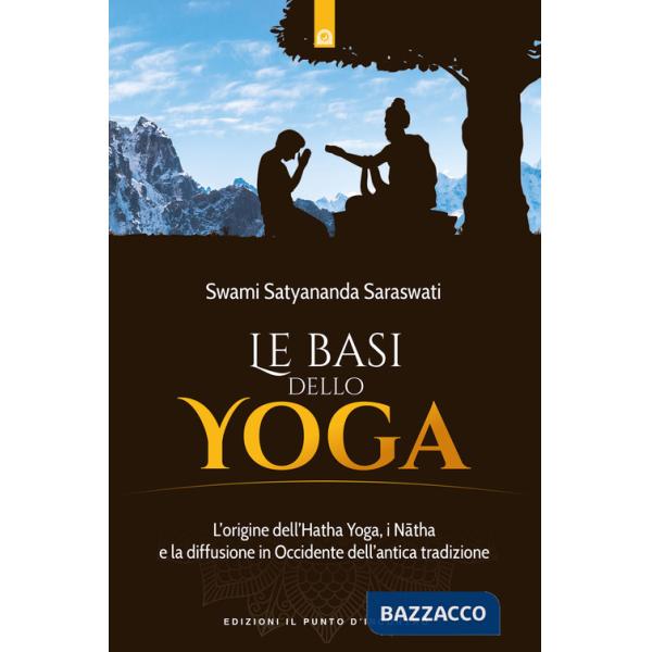 Basi dello yoga. L'origine dell'hata yoga, i natha e la diffusione in Occidente dell'antica tradizione (Le)
