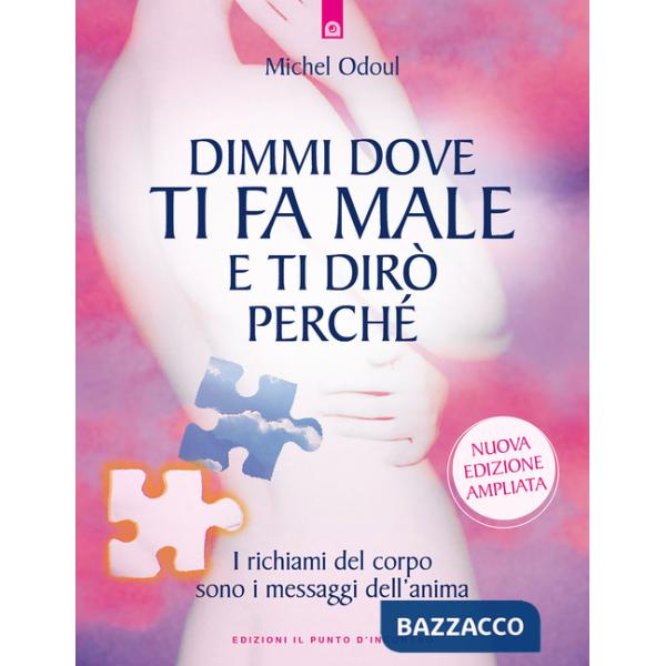 Dimmi dove ti fa male e ti dirò perché. I richiami del corpo sono i messaggi dell'anima. Nuova ediz.