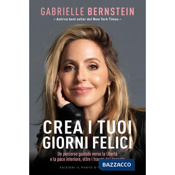 Crea i tuoi giorni felici. Un percorso guidato verso la libertà e la pace interiore, oltre i traumi del passato