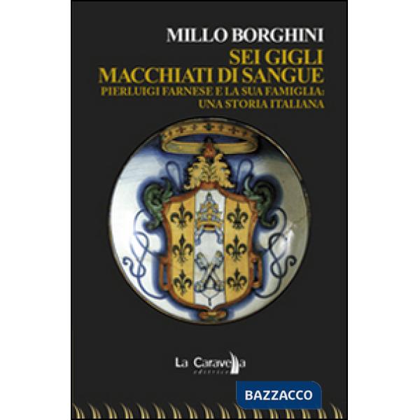 Sei gigli macchiati di sangue. Pierluigi Farnese e la sua famiglia. Una storia italiana