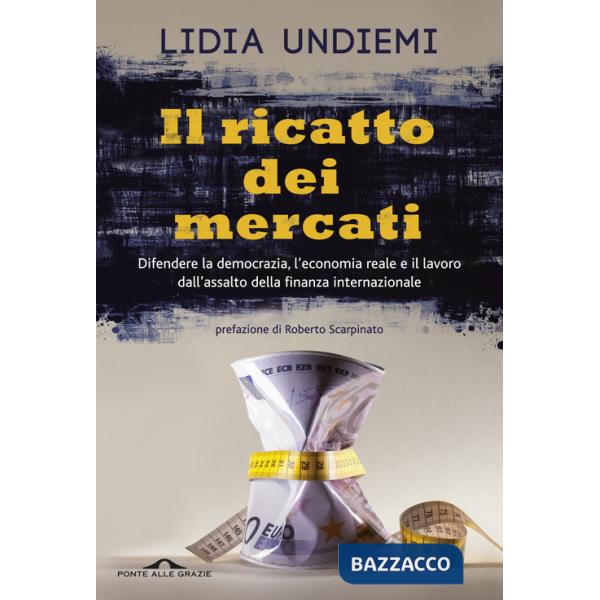 Ricatto dei mercati. Difendere la democrazia, l'economia reale e il lavoro dall'assalto della finanza internazionale (Il)