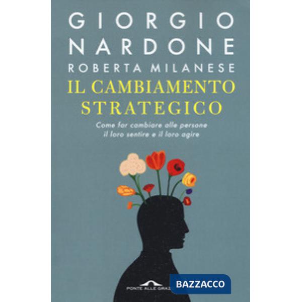 Cambiamento strategico. Come far cambiare alle persone il loro sentire e il loro agire (Il)