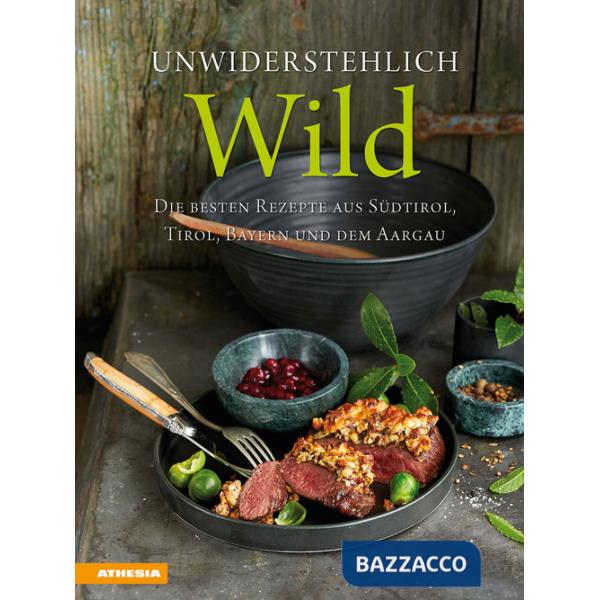 Unwiderstehlich Wild. Die besten Rezepte aus Südtirol, Tirol, Bayern und dem Aargau