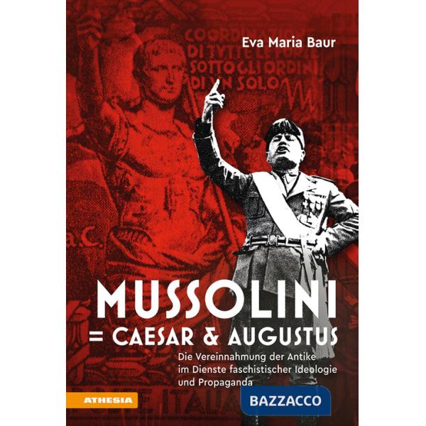 Mussolini  Caesar & Augustus. Die Vereinnahmung der Antike im Dienste faschistischer Ideologie und Propaganda