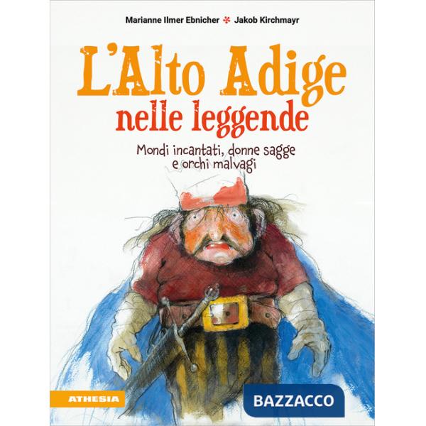 Alto Adige nelle leggende. Mondi incantati, donne sagge e orchi malvagi (L')