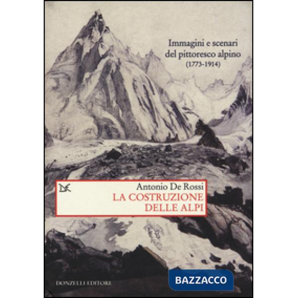 Costruzione delle Alpi. Immagini e scenari del pittoresco alpino (1773-1914) (La)
