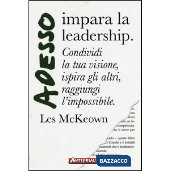 Adesso impara la leadership. Condividi la tua visione, ispira gli altri, raggiungi l'impossibile