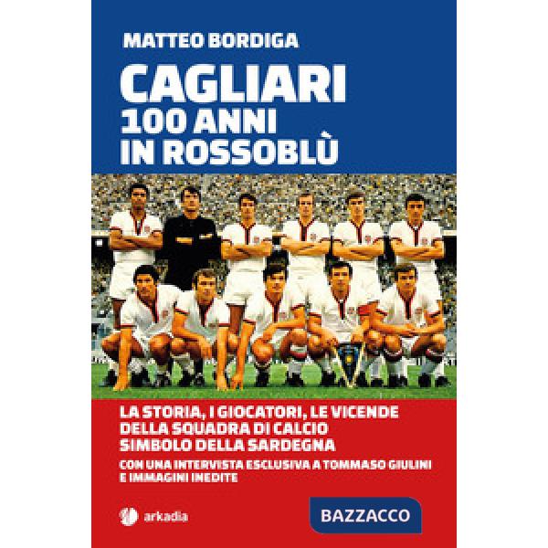Cagliari. 100 anni in Rossoblù. La storia, i giocatori, le vicende della squadra di calcio simbolo della Sardegna