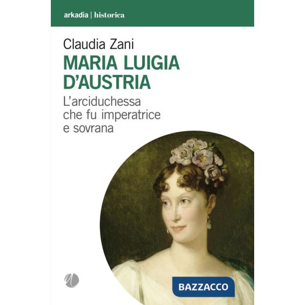 Maria Luigia d'Austria. L'arciduchessa che fu imperatrice e sovrana