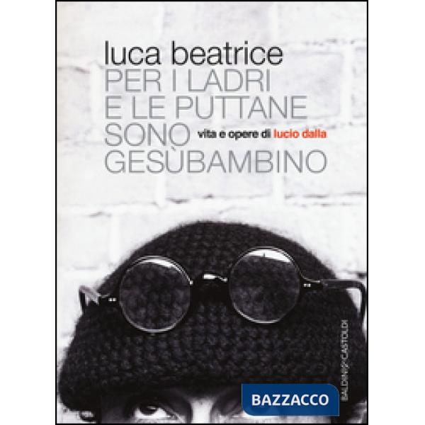 Per i ladri e le puttane sono Gesùbambino. Vita e opere di Lucio Dalla