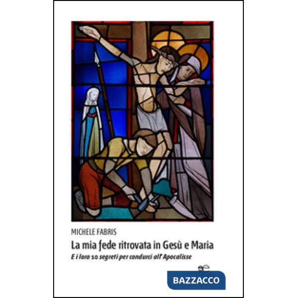 Mia fede ritrovata in Gesù e Maria. E i loro 10 segreti per condurci all'Apocalisse (La)