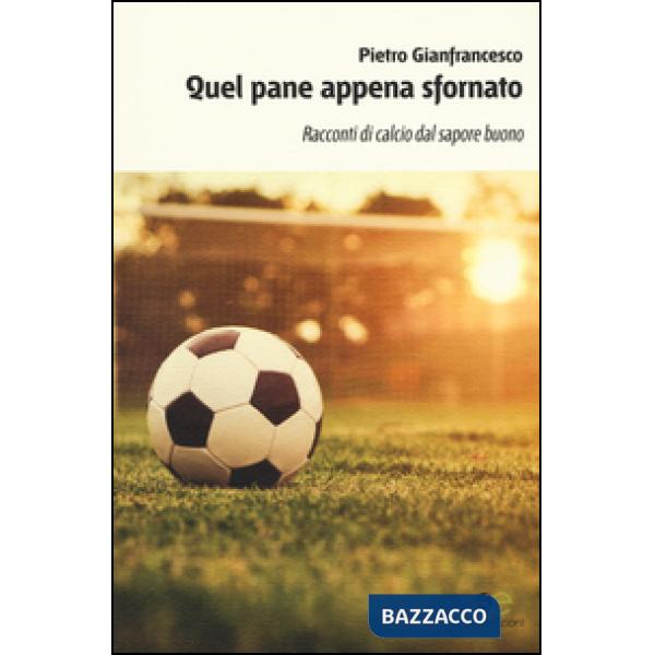 Quel pane appena sfornato. Racconti di calcio dal sapore buono