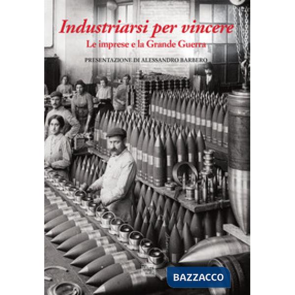 Industriarsi per vincere. Le imprese e la Grande Guerra. Ediz. a colori