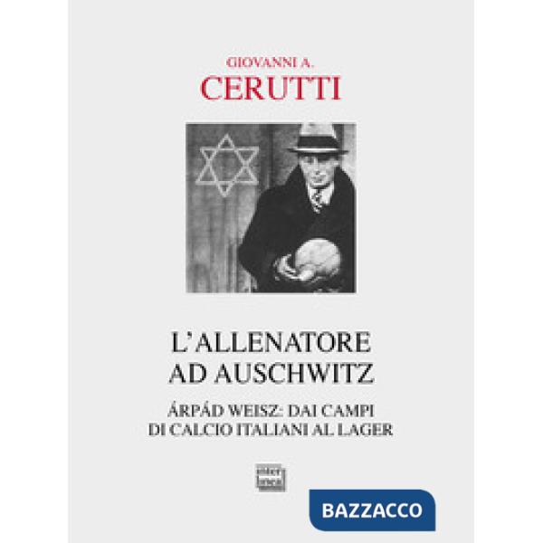 Allenatore ad Auschwitz. Árpád Weisz: dai campi di calcio italiani al lager (L')