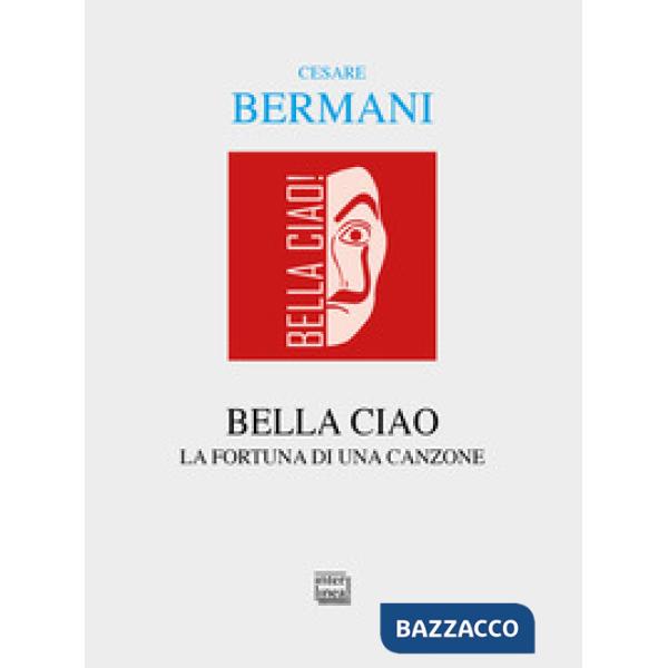 Bella ciao. Storia e fortuna di una canzone: dalla Resistenza italiana all'universalità delle resistenze