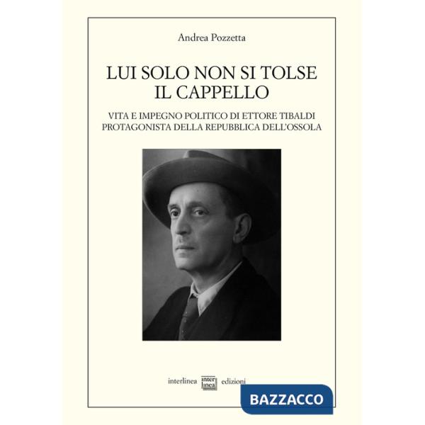 Lui solo non si tolse il cappello. Vita e impegno politico di Ettore Tibaldi, protagonista della Repubblica dell'Ossola
