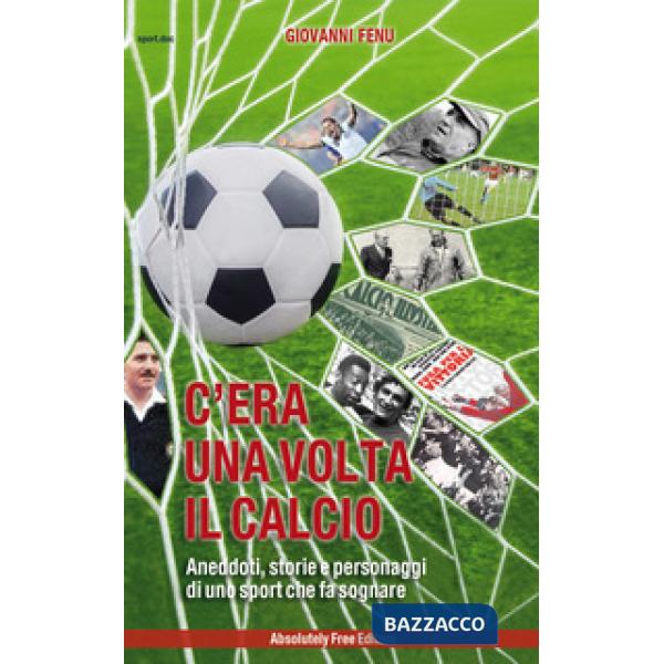 C'era una volta il calcio. Aneddoti, storie e personaggi di uno sport che fa sognare