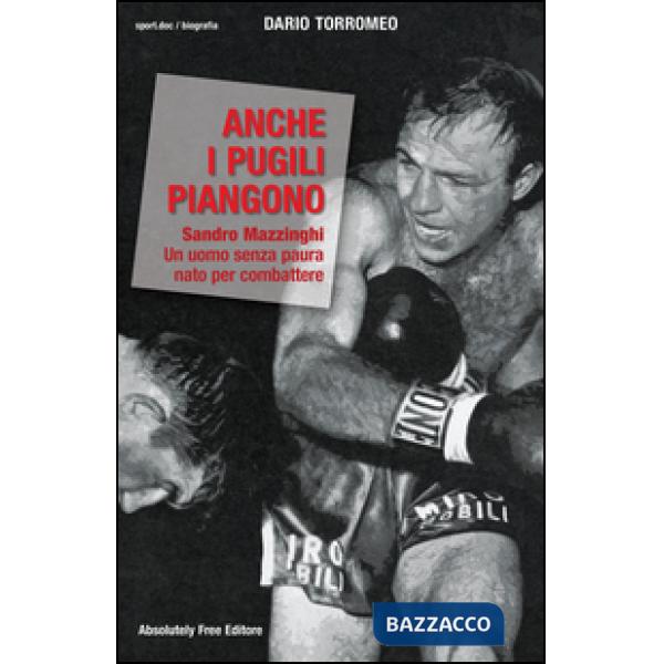 Anche i pugili piangono. Sandro Mazzinghi. Un uomo senza paura nato per combattere