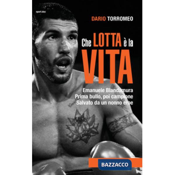 Che lotta è la vita. Emanuele Blandamura. Prima bullo, poi campione. Salvato da un nonno eroe