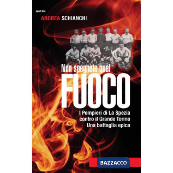 Non spegnete quel fuoco. I pompieri di La Spezia contro il Grande Torino. Una battaglia epica