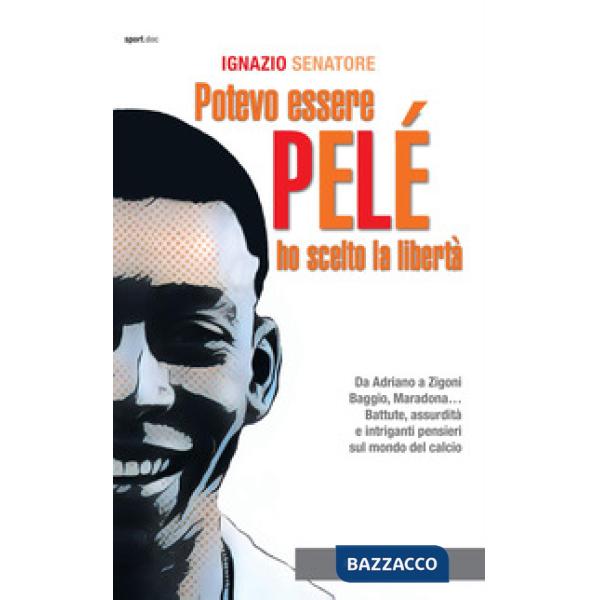Potevo essere Pelè. Ho scelto la libertà. Da Adriano a Zigoni, Baggio, Maradona... Battute, assurdità e intriganti pensieri sul 