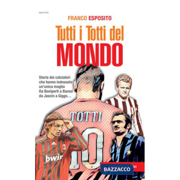 Tutti i Totti del mondo. Storia dei calciatori che hanno indossato un'unica maglia. Da Boniperti a Baresi, da Jascin a Giggs...