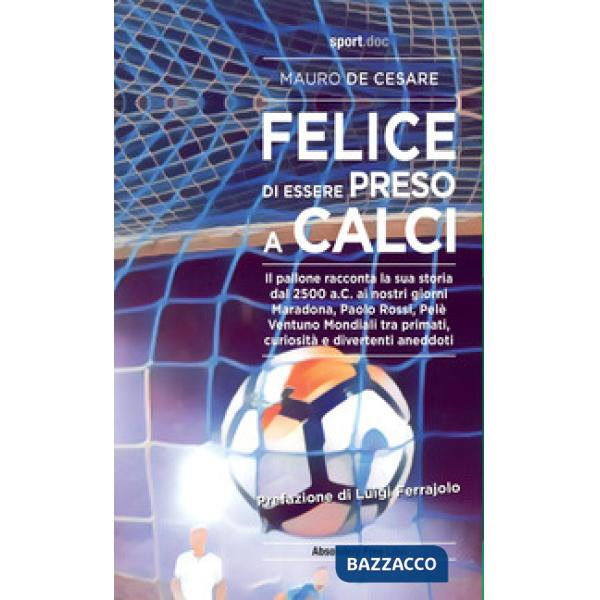 Felice di essere preso a calci. Il pallone racconta la sua storia dal 2500 a.C. ai giorni nostri. Maradona, Paolo Rossi, Pelé: v