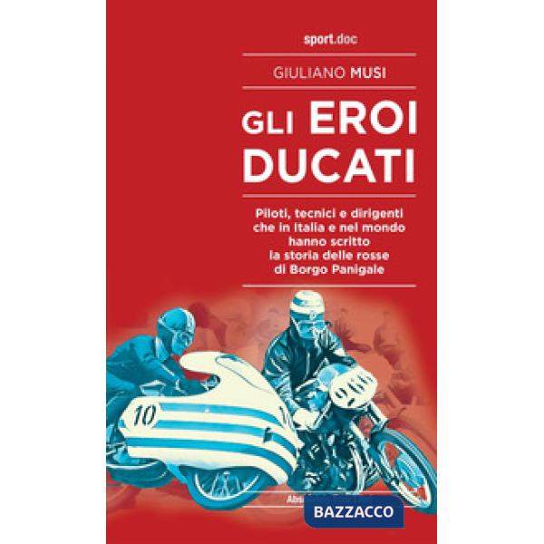 Eroi Ducati. Piloti, tecnici e dirigenti che in Italia e nel mondo hanno scritto la storia delle rosse di Borgo Panigale (Gli)