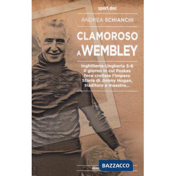 Clamoroso a Wembley. Inghilterra-Ungheria 3-6. Il giorno in cui Puskas fece crollare l'impero. Storia di Jimmy Hogan, traditore 