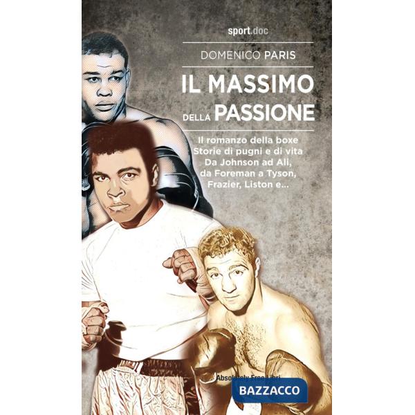 Massimo della passione. Il romanzo della boxe. Storie di pugni e di vita. Da Johnson ad Ali, da Foreman a Tyson, Frazier, Liston