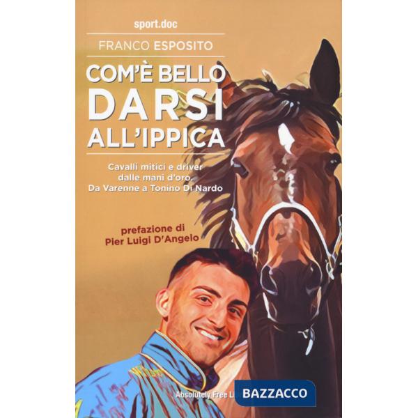 Com'è bello darsi all'ippica. Cavalli mitici e driver dalle mani d'oro. Da Varenne a Tonino Di Nardo