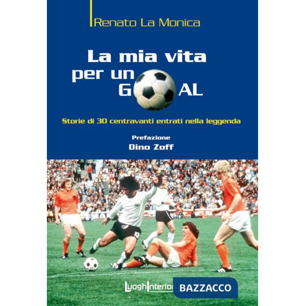 Mia vita per un goal. Storie di 30 bomber entrati nella leggenda (La)