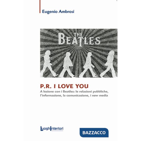 P.R. I love you. A lezione con i Beatles: le relazioni pubbliche, l'informazione, la comunicazione, i new media