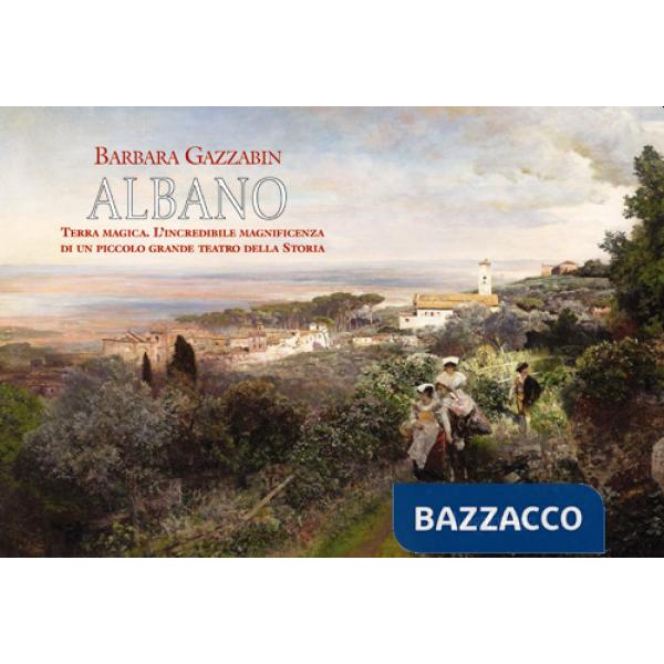 Albano. Terra magica. L'incredibile magnificenza di un piccolo grande teatro della storia