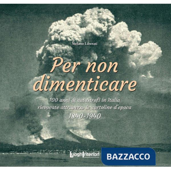 Per non dimenticare. 100 anni di catastrofi in Italia rievocate attraverso le cartoline d'epoca. 1840-1940