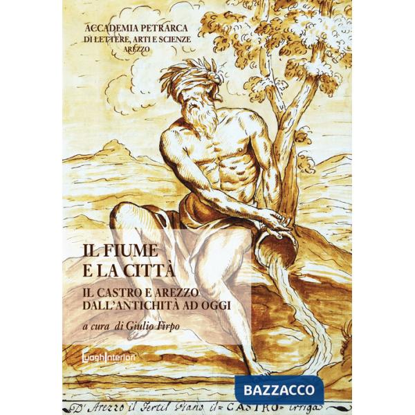 Fiume e la città. Il Castro e Arezzo dall'antichità ad oggi (Il)