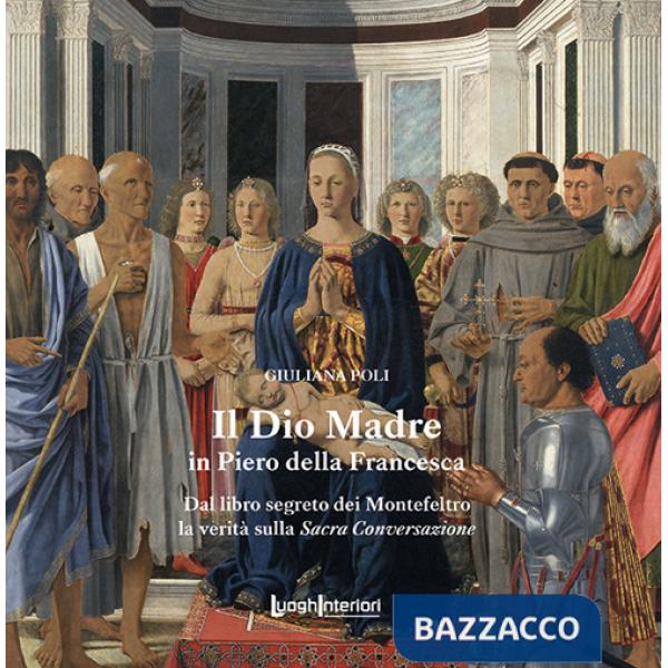 Dio Madre in Piero della Francesca. Dal libro segreto dei Montefeltro la verità sulla Sacra Conversazione (Il)